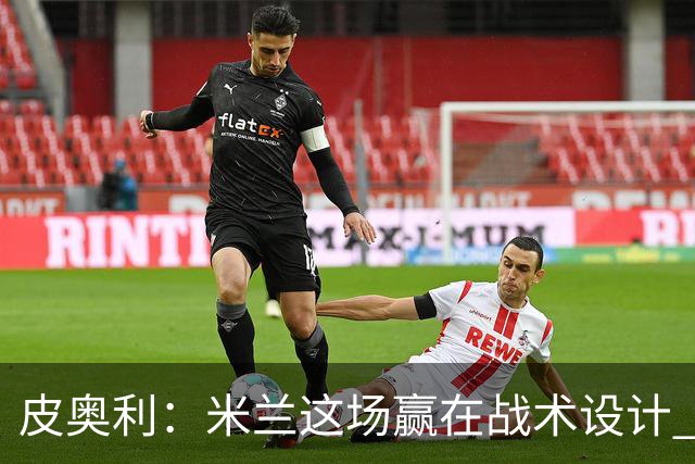 皮奥利：米兰这场赢在战术设计 我们统治比赛70分钟